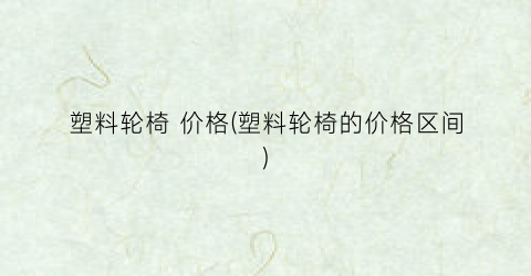 塑料轮椅 价格(塑料轮椅的价格区间)